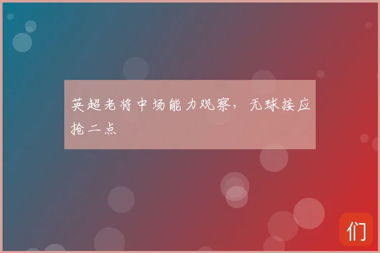 英超老将中场能力观察,无球接应抢二点