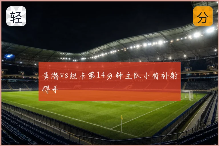 黄潜vs纽卡第14分钟主队小将补射得手