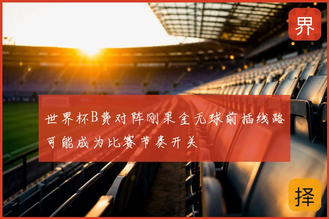 世界杯B费对阵刚果金无球前插线路可能成为比赛节奏开关