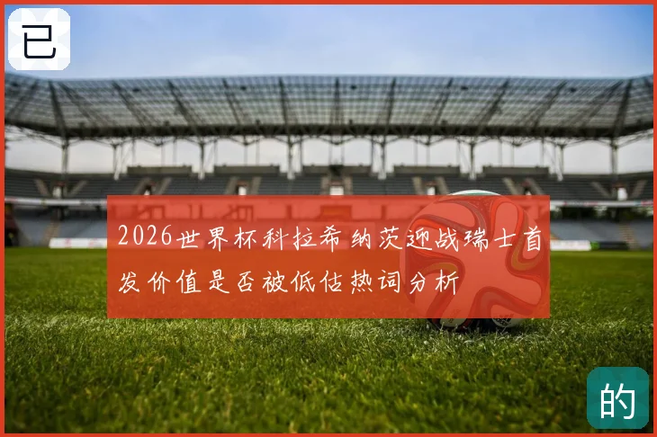 2026世界杯科拉希纳茨迎战瑞士首发价值是否被低估热词分析