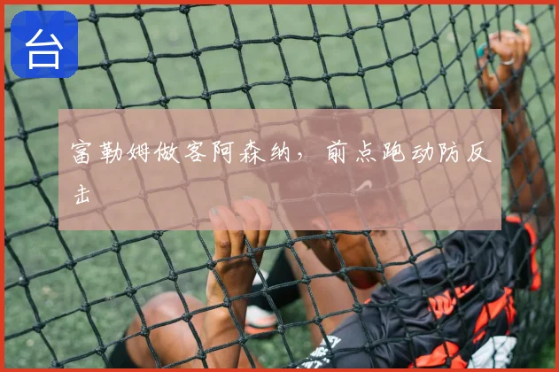 富勒姆做客阿森纳,前点跑动防反击