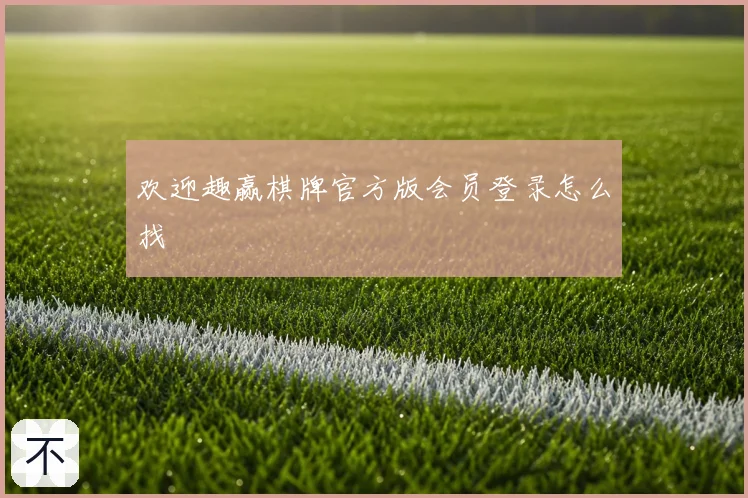 欢迎趣赢棋牌官方版会员登录怎么找