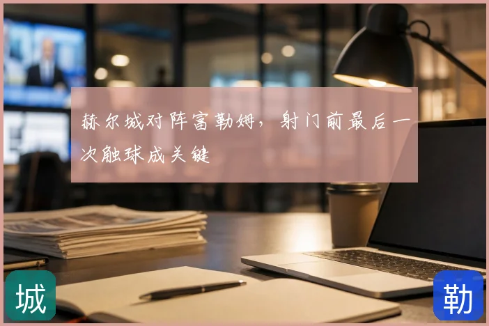赫尔城对阵富勒姆，射门前最后一次触球成关键