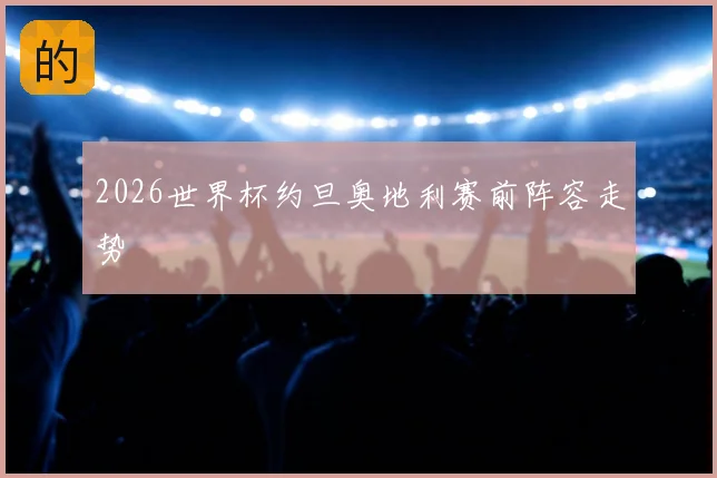 2026世界杯约旦奥地利赛前阵容走势