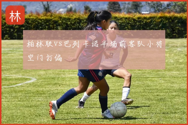 柏林联vs巴列卡诺半场前客队小将空门打偏