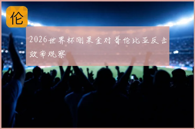 2026世界杯刚果金对哥伦比亚反击效率观察