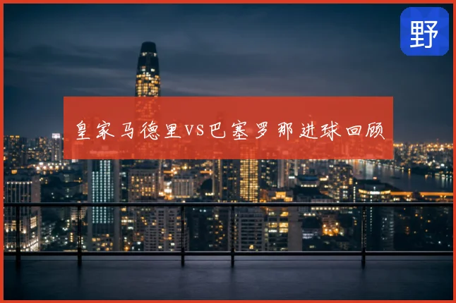皇家马德里vs巴塞罗那进球回顾