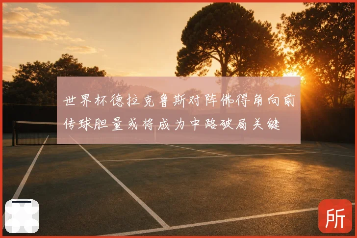 世界杯德拉克鲁斯对阵佛得角向前传球胆量或将成为中路破局关键