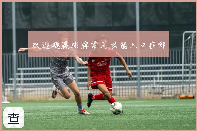 欢迎趣赢棋牌常用功能入口在哪