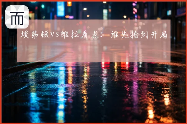 埃弗顿vs维拉看点:谁先抢到开局