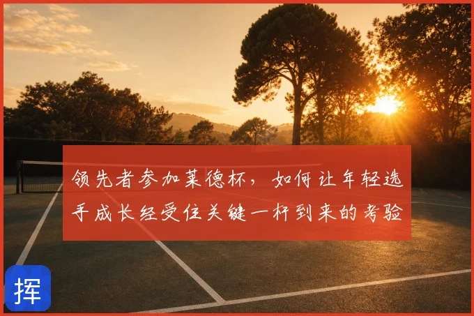 领先者参加莱德杯,如何让年轻选手成长经受住关键一杆到来的考验