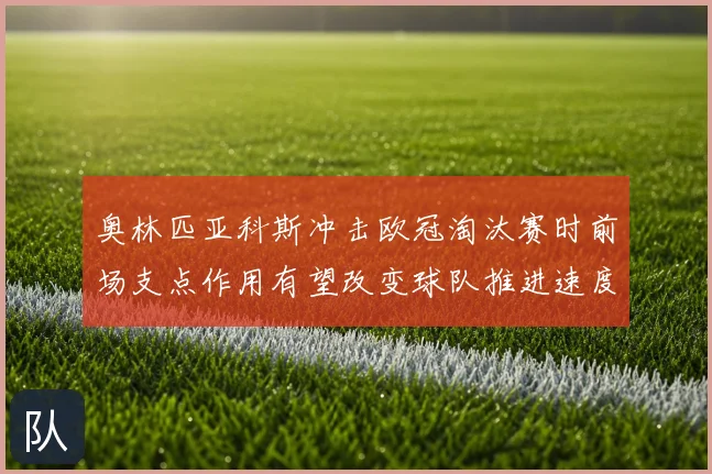 奥林匹亚科斯冲击欧冠淘汰赛时前场支点作用有望改变球队推进速度