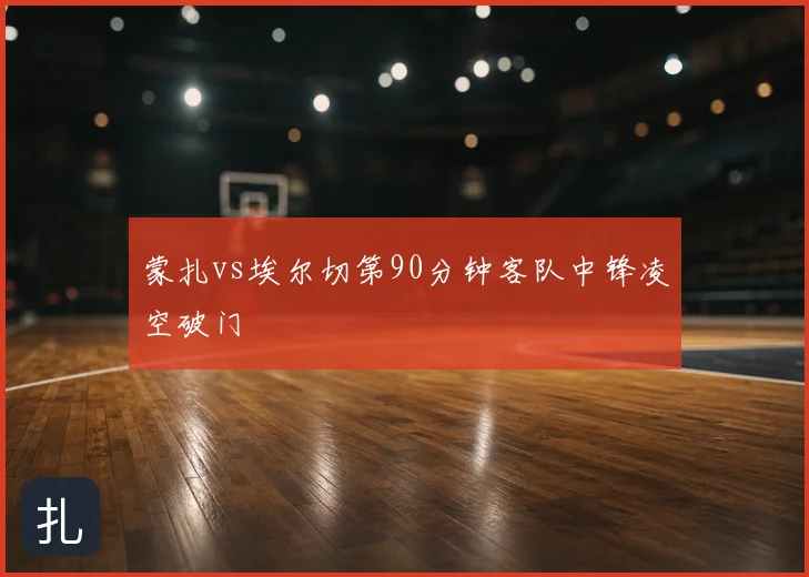 蒙扎vs埃尔切第90分钟客队中锋凌空破门