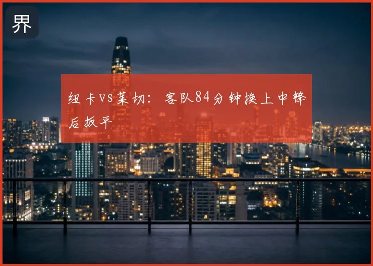 纽卡vs莱切：客队84分钟换上中锋后扳平