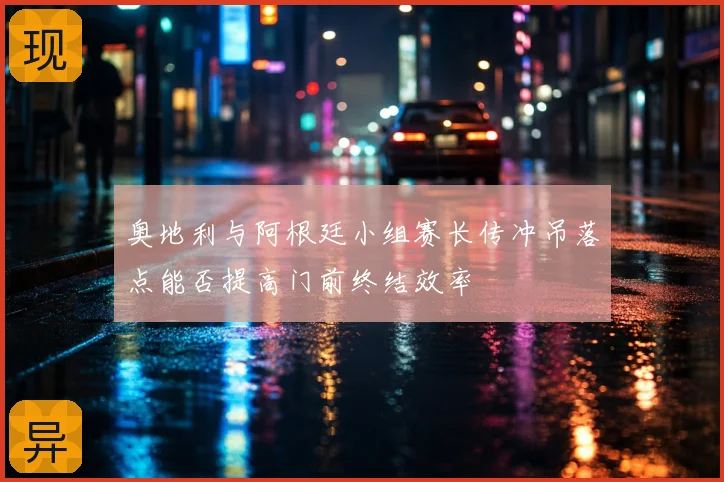 奥地利与阿根廷小组赛长传冲吊落点能否提高门前终结效率
